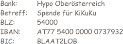 Bank:		Hypo Obersterreich Betreff:	Spende fr KiKuKu BLZ: 		54000 IBAN: 	AT77 5400 0000 0737932 BIC:		BLAAT2LOB